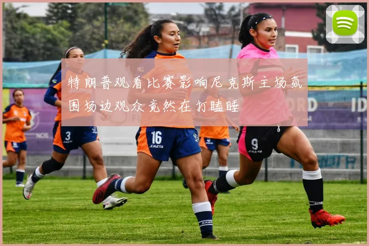 特朗普观看比赛影响尼克斯主场氛围场边观众竟然在打瞌睡