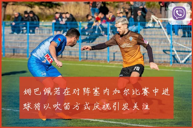 姆巴佩若在对阵塞内加尔比赛中进球将以吹笛方式庆祝引发关注