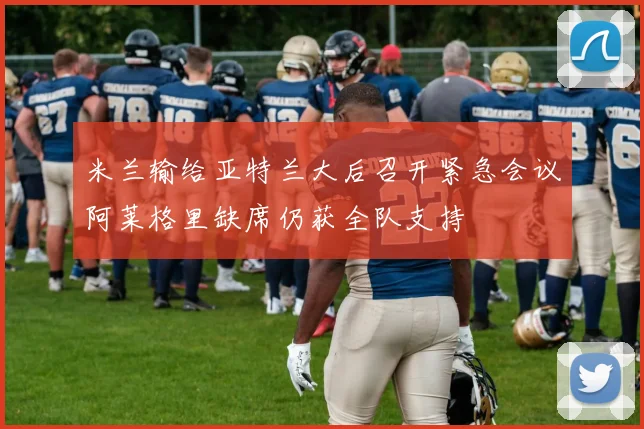 米兰输给亚特兰大后召开紧急会议阿莱格里缺席仍获全队支持