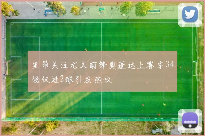 里昂关注尤文前锋奥蓬达上赛季34场仅进2球引发热议