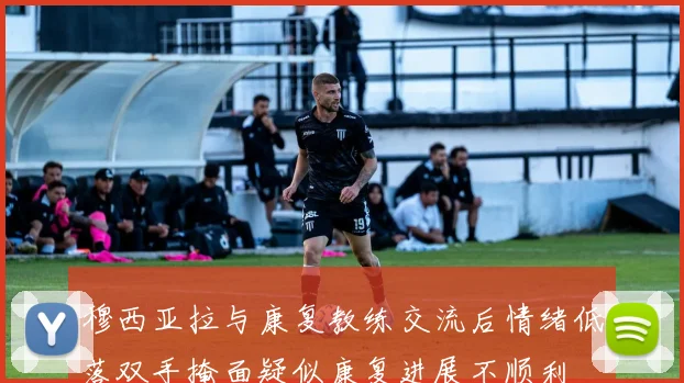 穆西亚拉与康复教练交流后情绪低落双手掩面疑似康复进展不顺利