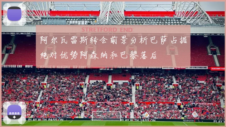 阿尔瓦雷斯转会前景分析巴萨占据绝对优势阿森纳和巴黎落后