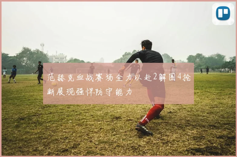 范赫克血战赛场全力以赴2解围4抢断展现强悍防守能力