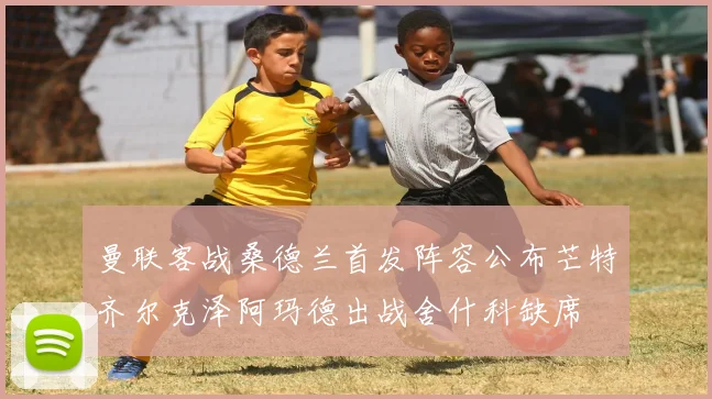 曼联客战桑德兰首发阵容公布芒特齐尔克泽阿玛德出战舍什科缺席