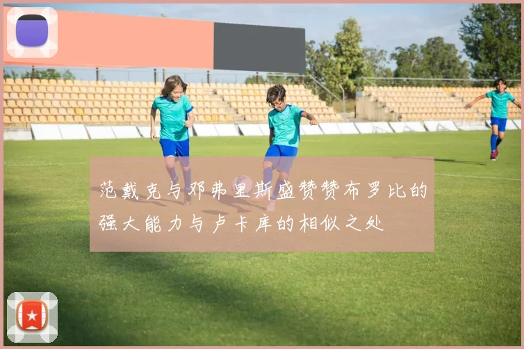 范戴克与邓弗里斯盛赞赞布罗比的强大能力与卢卡库的相似之处