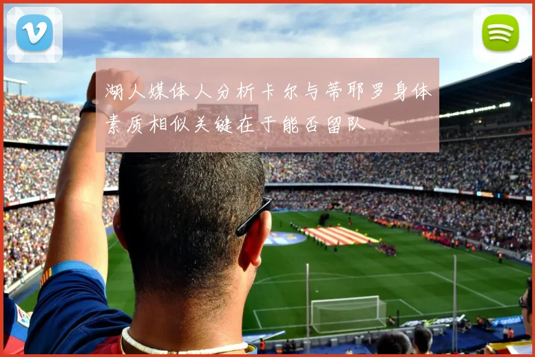 湖人媒体人分析卡尔与蒂耶罗身体素质相似关键在于能否留队