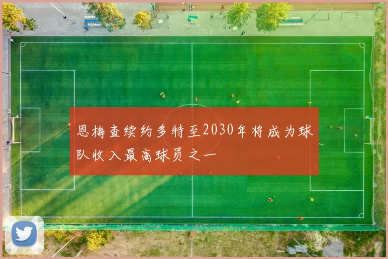 恩梅查续约多特至2030年将成为球队收入最高球员之一