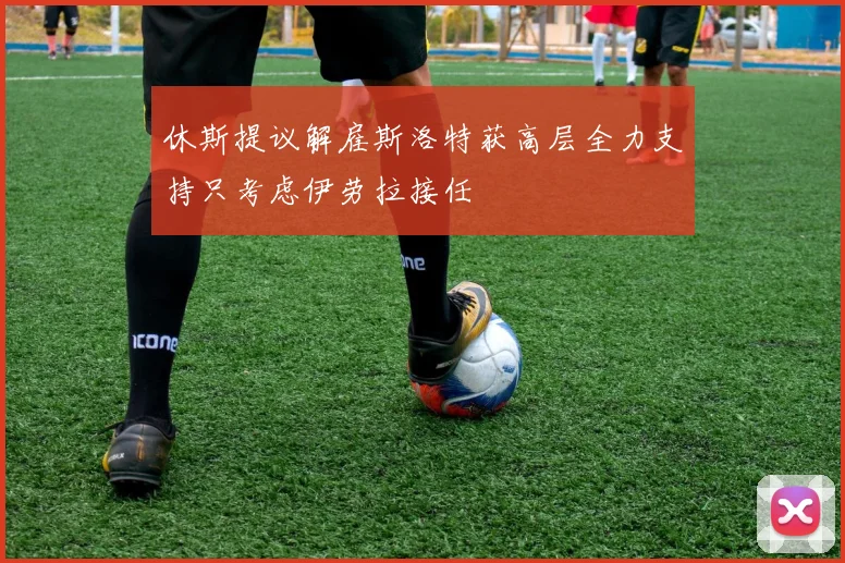 休斯提议解雇斯洛特获高层全力支持只考虑伊劳拉接任