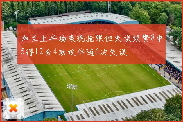 加兰上半场表现抢眼但失误频繁8中5得12分4助攻伴随6次失误