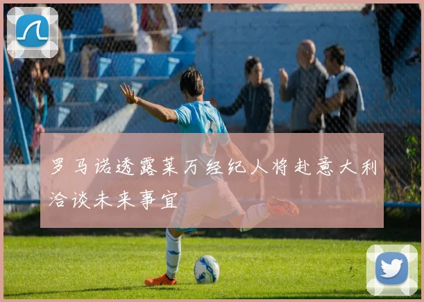 罗马诺透露莱万经纪人将赴意大利洽谈未来事宜