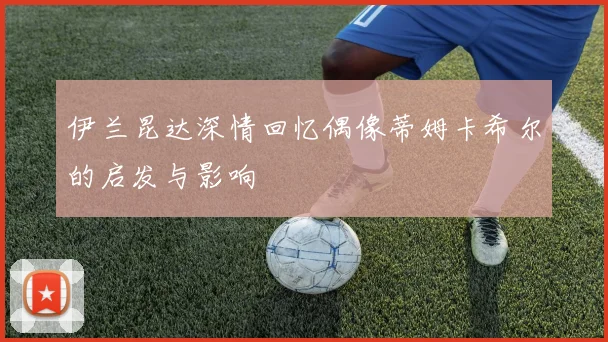 伊兰昆达深情回忆偶像蒂姆卡希尔的启发与影响