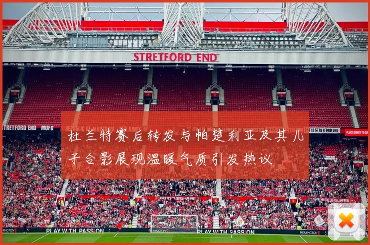 杜兰特赛后转发与帕楚利亚及其儿子合影展现温暖气质引发热议