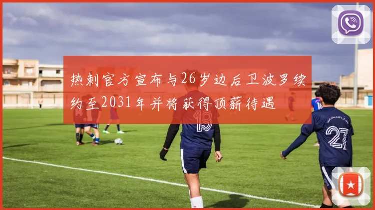 热刺官方宣布与26岁边后卫波罗续约至2031年并将获得顶薪待遇