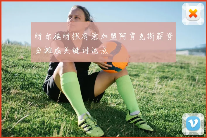 特尔施特根有意加盟阿贾克斯薪资分摊成关键讨论点