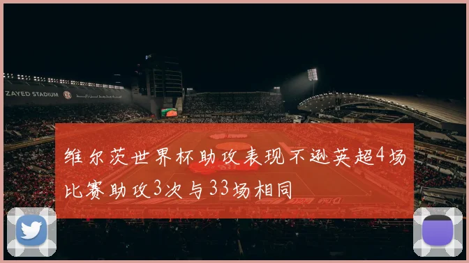维尔茨世界杯助攻表现不逊英超4场比赛助攻3次与33场相同