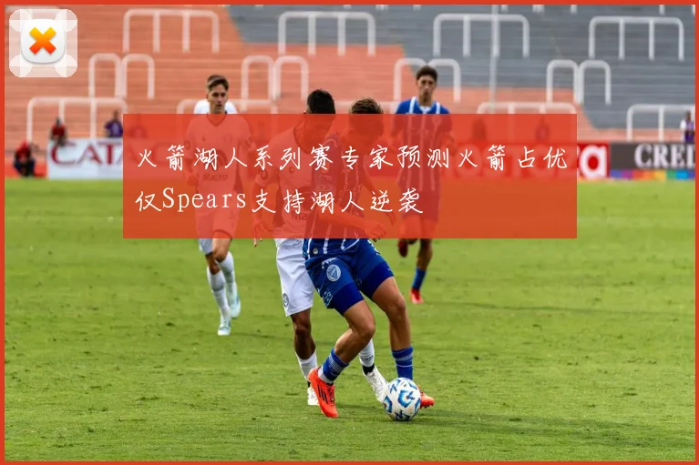 火箭湖人系列赛专家预测火箭占优仅Spears支持湖人逆袭