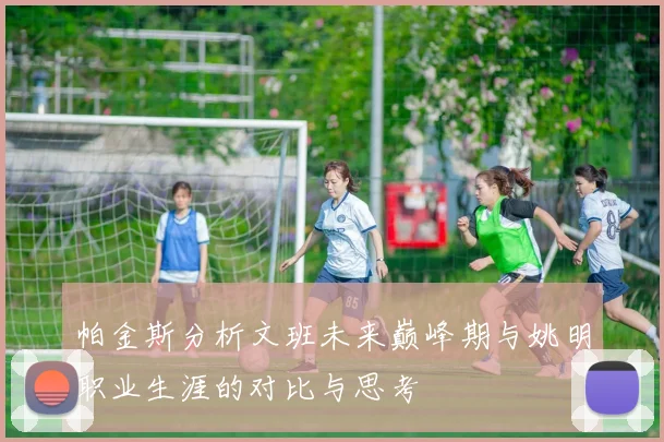 帕金斯分析文班未来巅峰期与姚明职业生涯的对比与思考