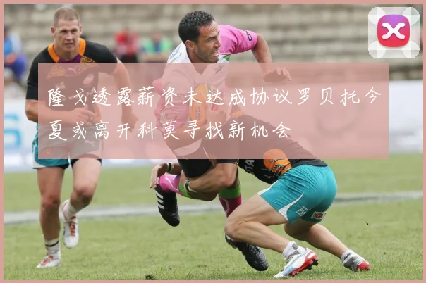 隆戈透露薪资未达成协议罗贝托今夏或离开科莫寻找新机会