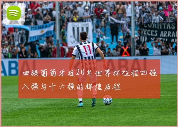 回顾葡萄牙近20年世界杯征程四强八强与十六强的辉煌历程