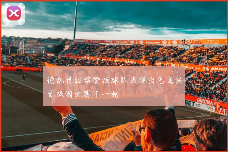 德凯特拉雷赞扬球队表现出色高兴晋级淘汰赛下一轮