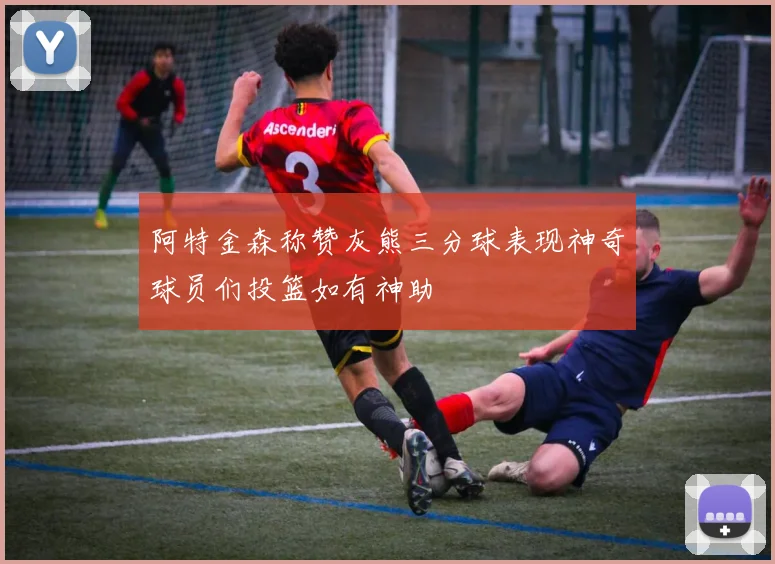 阿特金森称赞灰熊三分球表现神奇球员们投篮如有神助