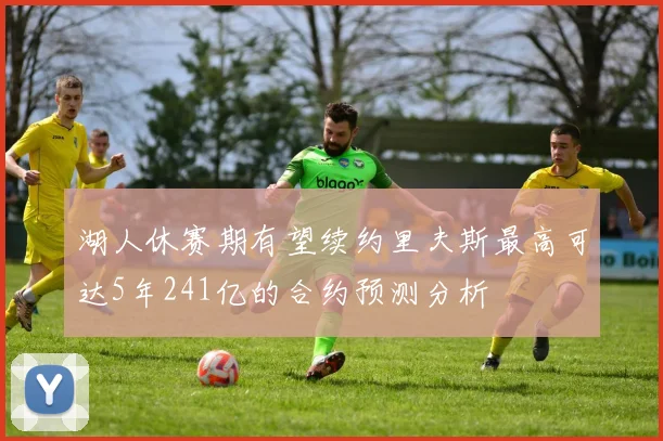湖人休赛期有望续约里夫斯最高可达5年241亿的合约预测分析