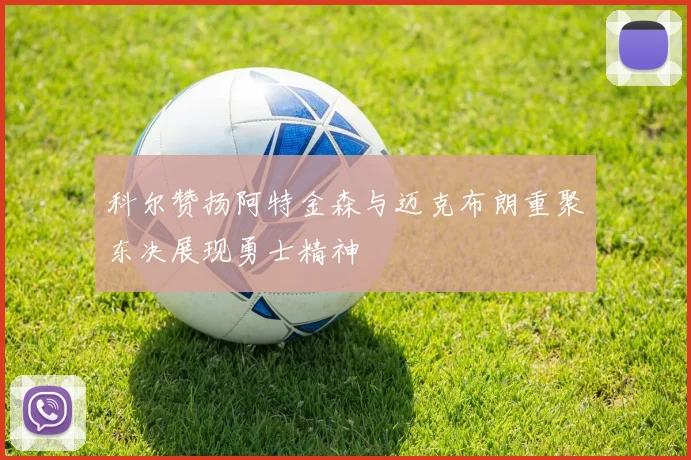 科尔赞扬阿特金森与迈克布朗重聚东决展现勇士精神