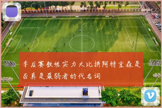 季后赛教练实力大比拼阿特金森是否真是最弱者的代名词