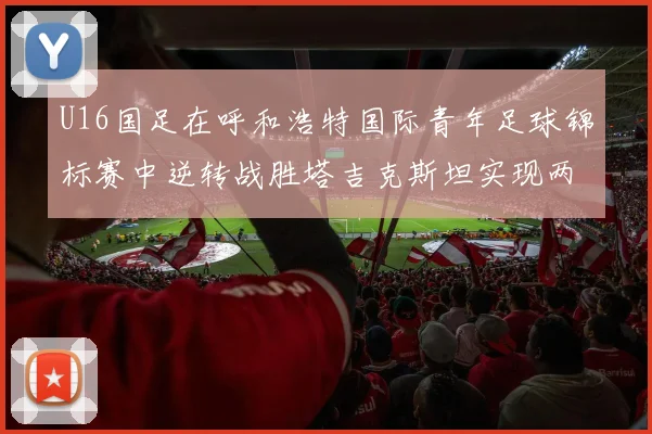 U16国足在呼和浩特国际青年足球锦标赛中逆转战胜塔吉克斯坦实现两连胜