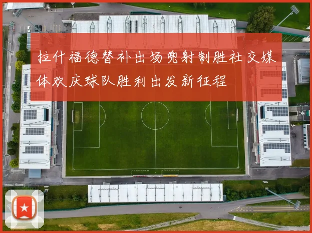 拉什福德替补出场兜射制胜社交媒体欢庆球队胜利出发新征程