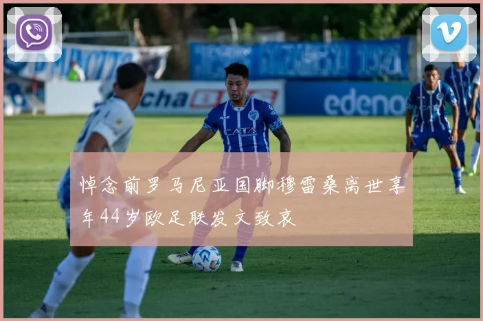 悼念前罗马尼亚国脚穆雷桑离世享年44岁欧足联发文致哀