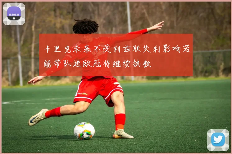 卡里克未来不受利兹联失利影响若能带队进欧冠将继续执教