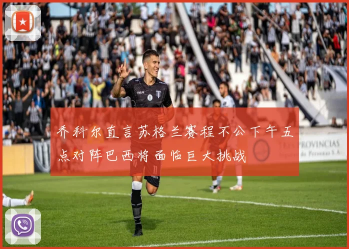 乔科尔直言苏格兰赛程不公下午五点对阵巴西将面临巨大挑战