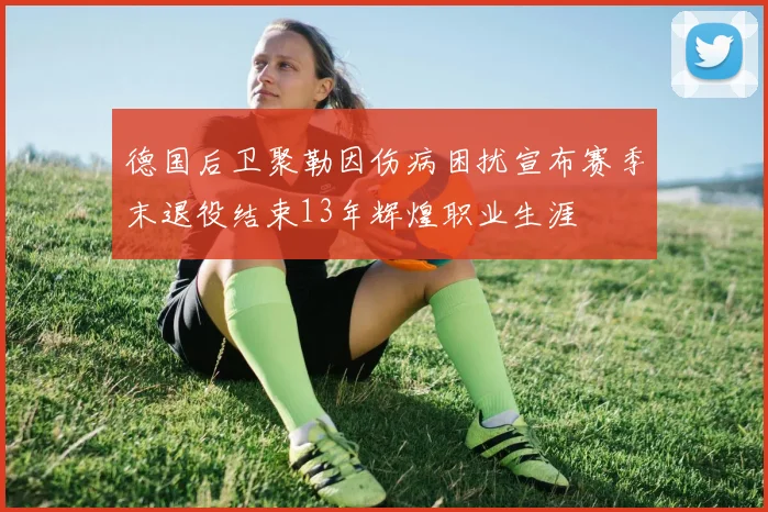 德国后卫聚勒因伤病困扰宣布赛季末退役结束13年辉煌职业生涯