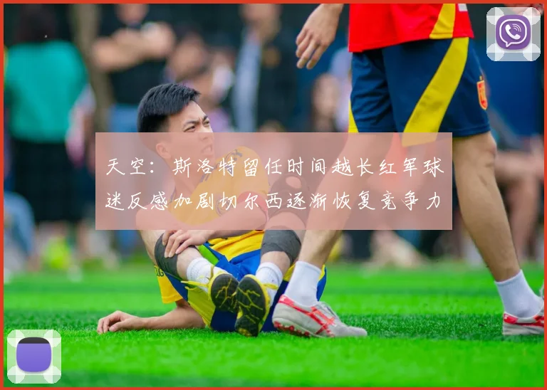 天空：斯洛特留任时间越长红军球迷反感加剧切尔西逐渐恢复竞争力