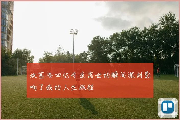 坎塞洛回忆母亲离世的瞬间深刻影响了我的人生旅程
