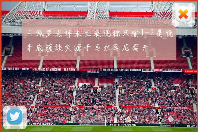 卡佩罗点评米兰表现称只输1-2是侥幸底蕴缺失源于马尔蒂尼离开