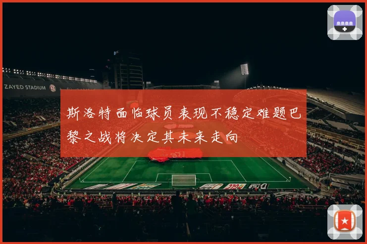 斯洛特面临球员表现不稳定难题巴黎之战将决定其未来走向