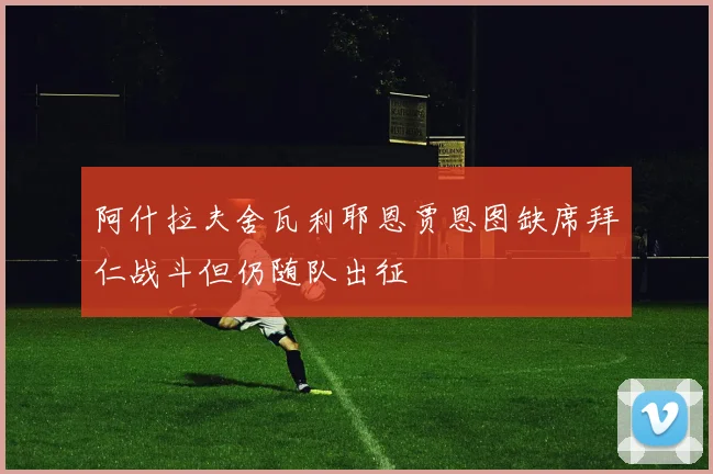 阿什拉夫舍瓦利耶恩贾恩图缺席拜仁战斗但仍随队出征