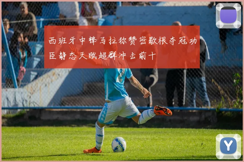 西班牙中锋马拉称赞密歇根夺冠功臣静态天赋超群冲击前十