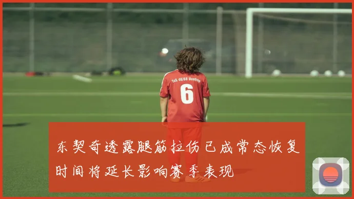 东契奇透露腿筋拉伤已成常态恢复时间将延长影响赛季表现