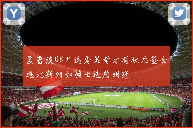 夏普谈08年选秀若奇才有状元签会选比斯利如骑士选詹姆斯