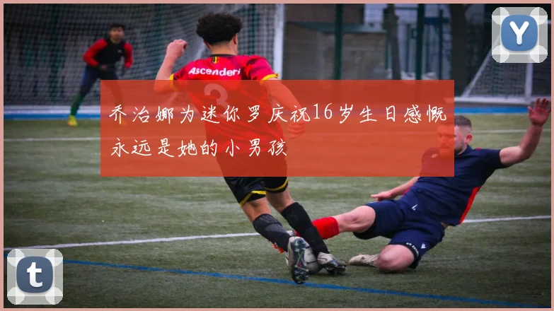 乔治娜为迷你罗庆祝16岁生日感慨永远是她的小男孩