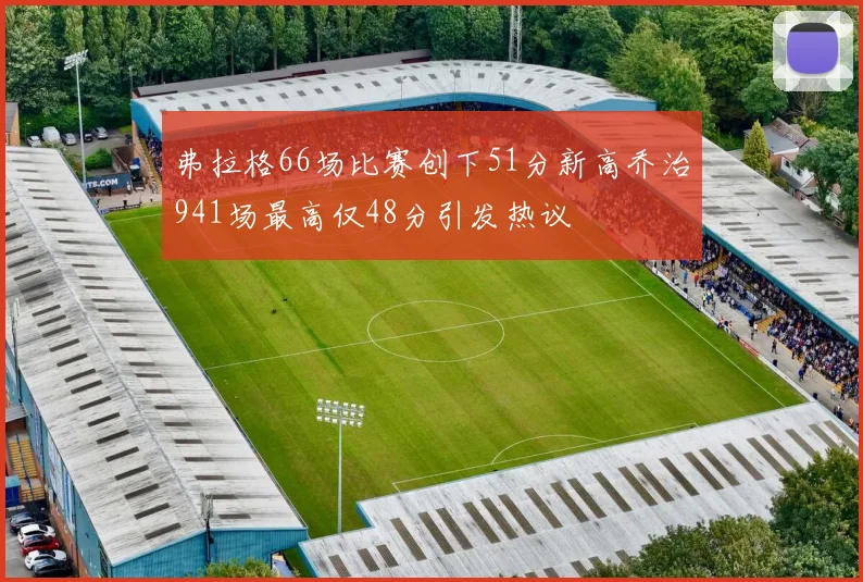 弗拉格66场比赛创下51分新高乔治941场最高仅48分引发热议