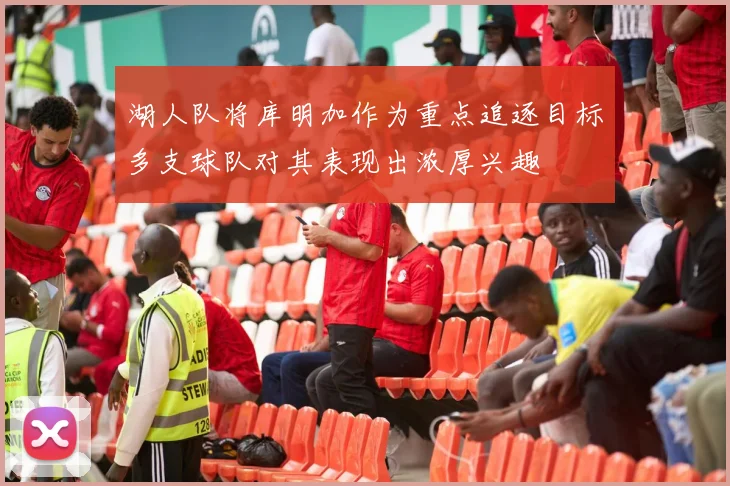 湖人队将库明加作为重点追逐目标多支球队对其表现出浓厚兴趣
